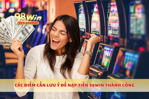 Các điểm cần lưu ý để nạp tiền 98WIN thành công
